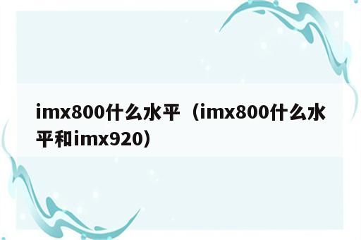 imx800什么水平（imx800什么水平和imx920）