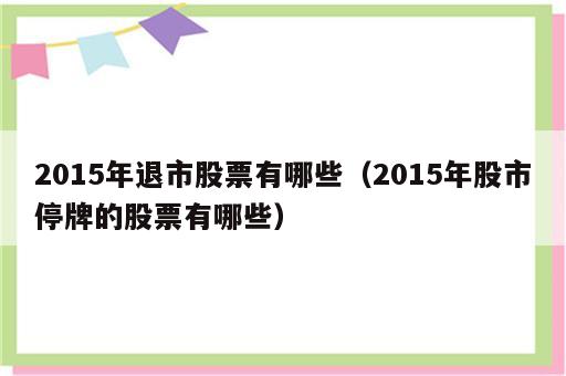 2015年退市股票有哪些（2015年股市停牌的股票有哪些）