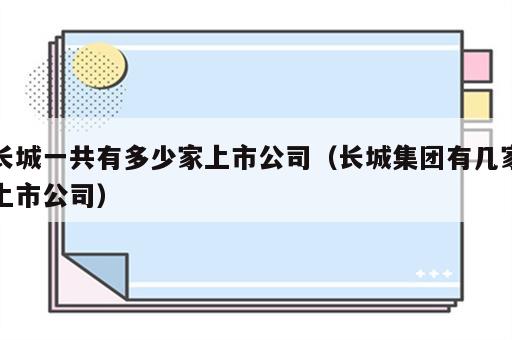 长城一共有多少家上市公司（长城集团有几家上市公司）