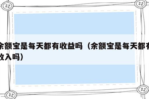 余额宝是每天都有收益吗（余额宝是每天都有收入吗）