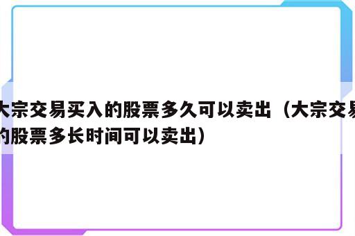 大宗交易买入的股票多久可以卖出（大宗交易的股票多长时间可以卖出）