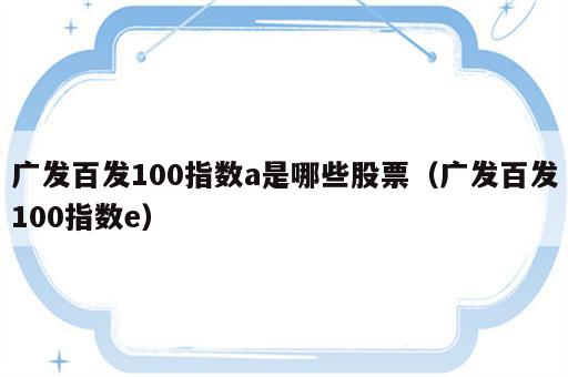 广发百发100指数a是哪些股票（广发百发100指数e）