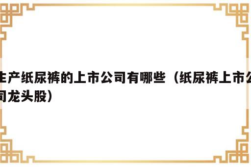 生产纸尿裤的上市公司有哪些（纸尿裤上市公司龙头股）