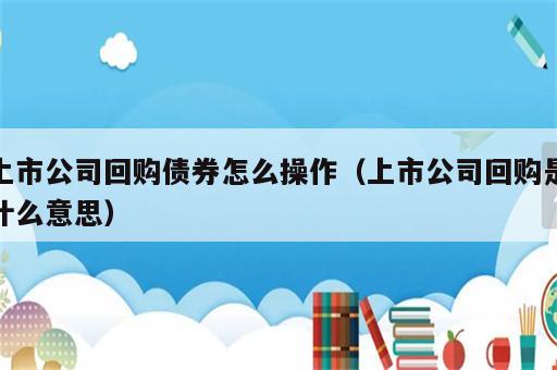 上市公司回购债券怎么操作（上市公司回购是什么意思）