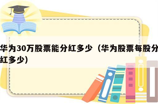 华为30万股票能分红多少（华为股票每股分红多少）