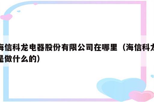 海信科龙电器股份有限公司在哪里（海信科龙是做什么的）