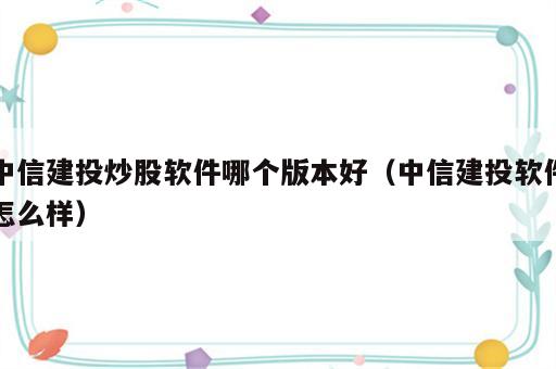 中信建投炒股软件哪个版本好（中信建投软件怎么样）