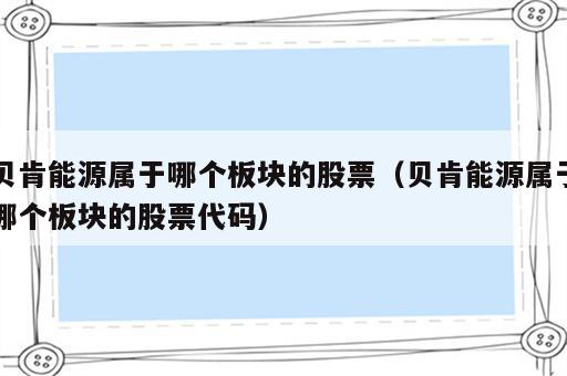 贝肯能源属于哪个板块的股票（贝肯能源属于哪个板块的股票代码）