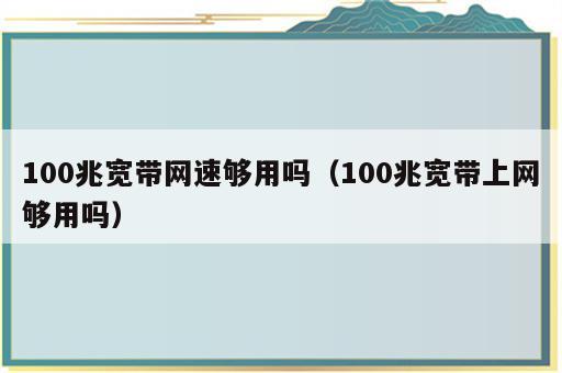 100兆宽带网速够用吗（100兆宽带上网够用吗）