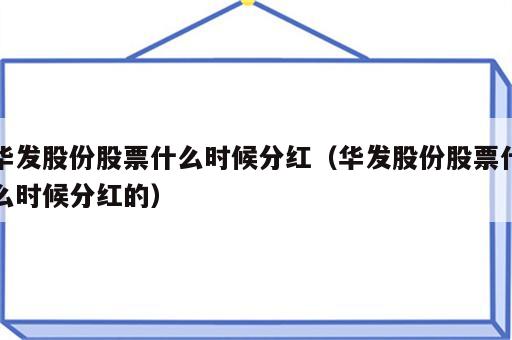 华发股份股票什么时候分红（华发股份股票什么时候分红的）