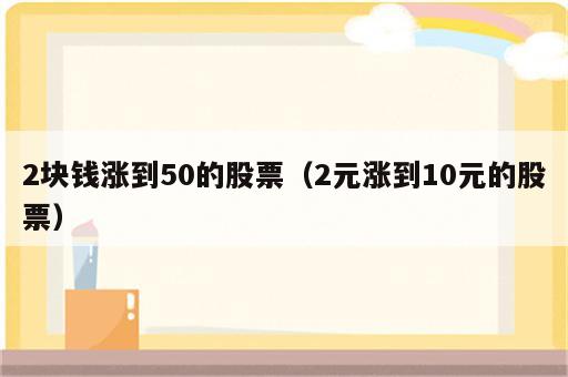 2块钱涨到50的股票（2元涨到10元的股票）