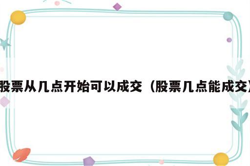 股票从几点开始可以成交（股票几点能成交）