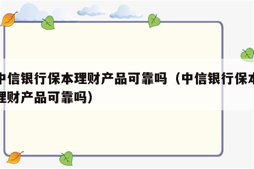 中信银行保本理财产品可靠吗（中信银行保本理财产品可靠吗）