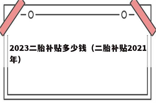 2023二胎补贴多少钱（二胎补贴2021年）