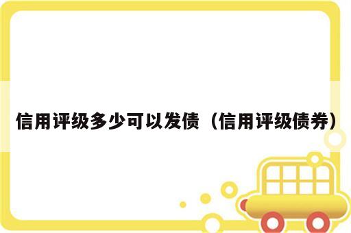 信用评级多少可以发债（信用评级债券）