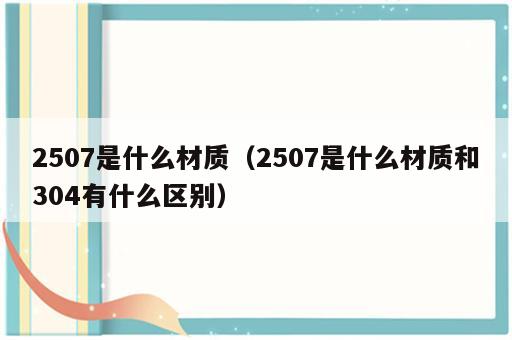 2507是什么材质（2507是什么材质和304有什么区别）