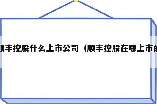 顺丰控股什么上市公司（顺丰控股在哪上市的）