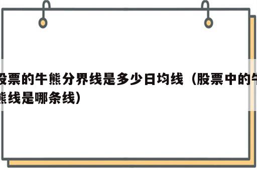 股票的牛熊分界线是多少日均线（股票中的牛熊线是哪条线）