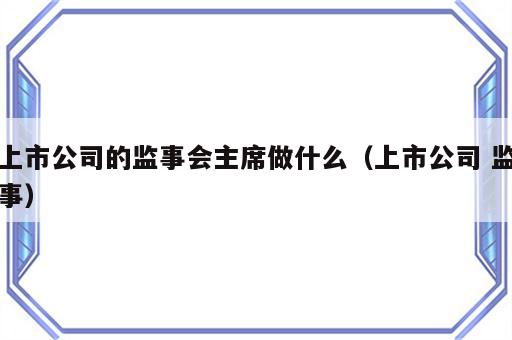 上市公司的监事会主席做什么（上市公司 监事）