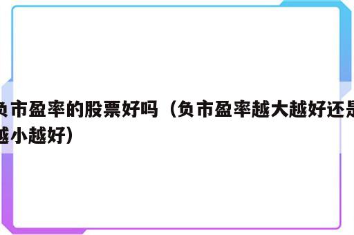 负市盈率的股票好吗（负市盈率越大越好还是越小越好）