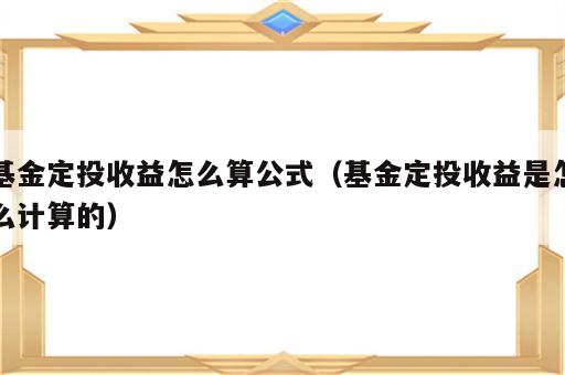 基金定投收益怎么算公式（基金定投收益是怎么计算的）