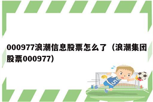 000977浪潮信息股票怎么了（浪潮集团股票000977）