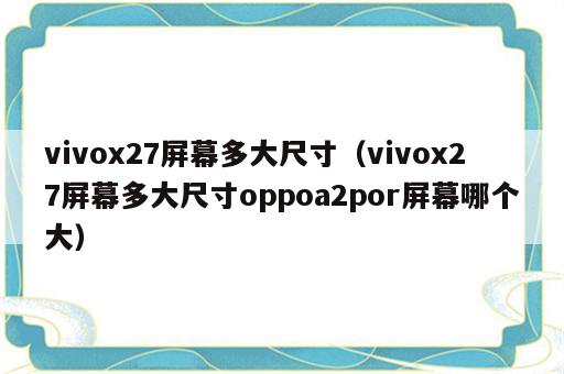 vivox27屏幕多大尺寸（vivox27屏幕多大尺寸oppoa2por屏幕哪个大）