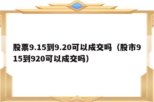 股票9.15到9.20可以成交吗（股市915到920可以成交吗）