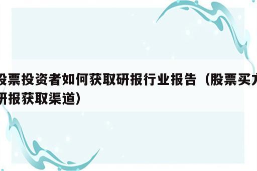 股票投资者如何获取研报行业报告（股票买方研报获取渠道）