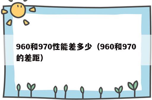 960和970性能差多少（960和970的差距）