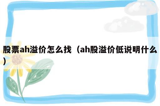 股票ah溢价怎么找（ah股溢价低说明什么）