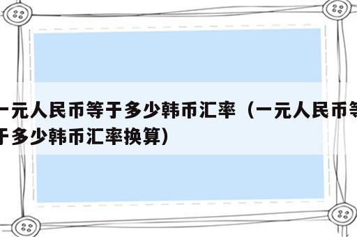 一元人民币等于多少韩币汇率（一元人民币等于多少韩币汇率换算）