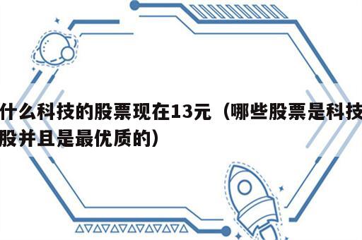 什么科技的股票现在13元（哪些股票是科技股并且是最优质的）