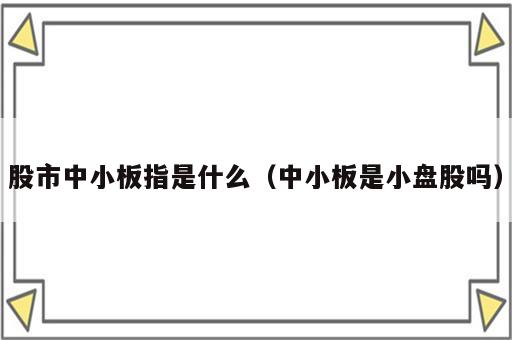 股市中小板指是什么（中小板是小盘股吗）