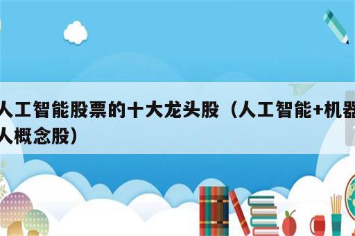 人工智能股票的十大龙头股（人工智能+机器人概念股）