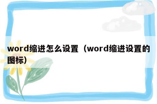 word缩进怎么设置（word缩进设置的图标）