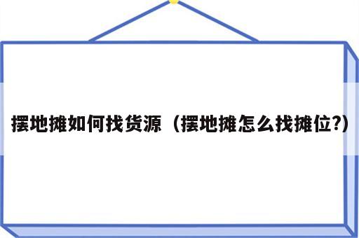 摆地摊如何找货源（摆地摊怎么找摊位?）