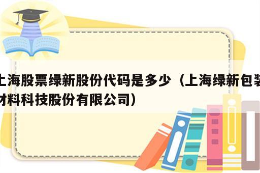 上海股票绿新股份代码是多少（上海绿新包装材料科技股份有限公司）