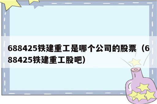 688425铁建重工是哪个公司的股票（688425铁建重工股吧）