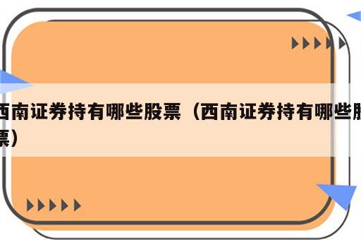 西南证券持有哪些股票（西南证券持有哪些股票）