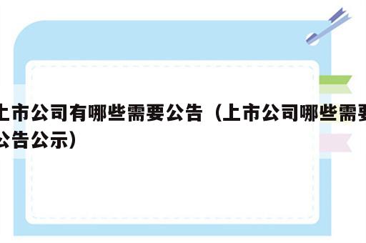 上市公司有哪些需要公告（上市公司哪些需要公告公示）