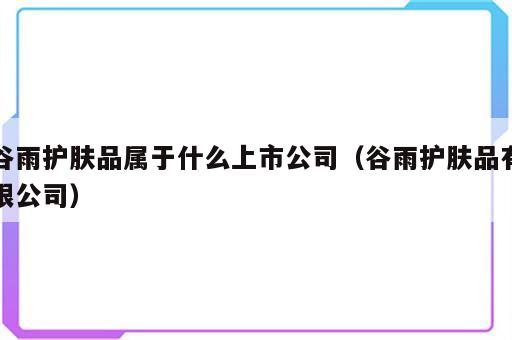 谷雨护肤品属于什么上市公司（谷雨护肤品有限公司）