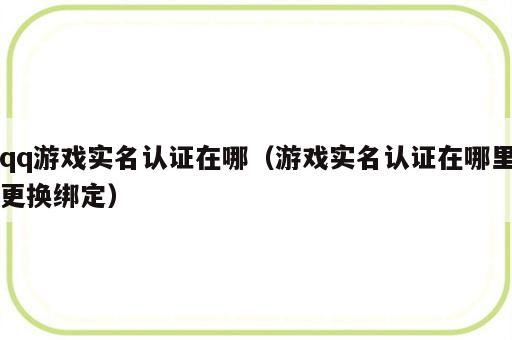 qq游戏实名认证在哪（游戏实名认证在哪里更换绑定）