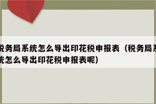 税务局系统怎么导出印花税申报表（税务局系统怎么导出印花税申报表呢）