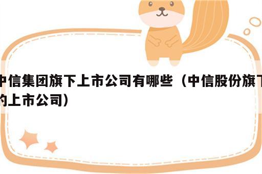 中信集团旗下上市公司有哪些（中信股份旗下的上市公司）