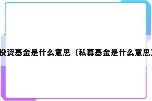 投资基金是什么意思（私募基金是什么意思）