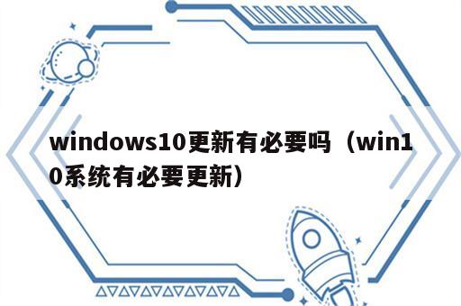 windows10更新有必要吗（win10系统有必要更新）