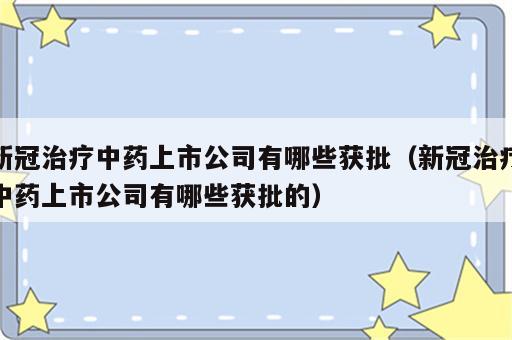 新冠治疗中药上市公司有哪些获批（新冠治疗中药上市公司有哪些获批的）