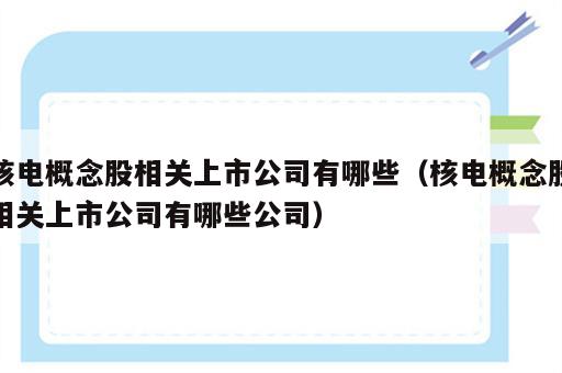 核电概念股相关上市公司有哪些（核电概念股相关上市公司有哪些公司）