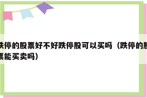 跌停的股票好不好跌停股可以买吗（跌停的股票能买卖吗）